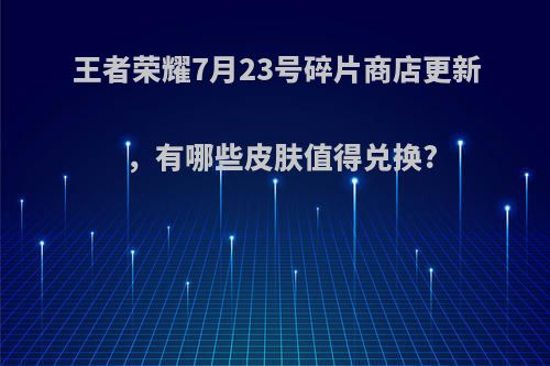 王者荣耀7月23号碎片商店更新，有哪些皮肤值得兑换?