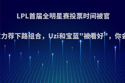 LPL首届全明星赛投票时间被官宣，网友力荐下路组合，Uzi和宝蓝