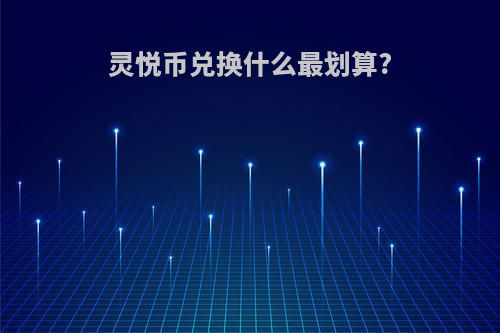 灵悦币兑换什么最划算?