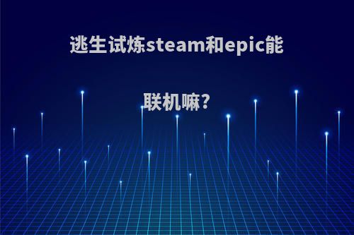 逃生试炼steam和epic能联机嘛?