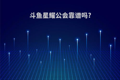 斗鱼星耀公会靠谱吗?