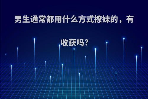 男生通常都用什么方式撩妹的，有收获吗?