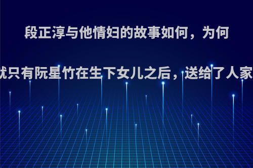 段正淳与他情妇的故事如何，为何就只有阮星竹在生下女儿之后，送给了人家?