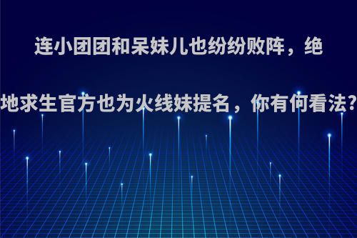 连小团团和呆妹儿也纷纷败阵，绝地求生官方也为火线妹提名，你有何看法?