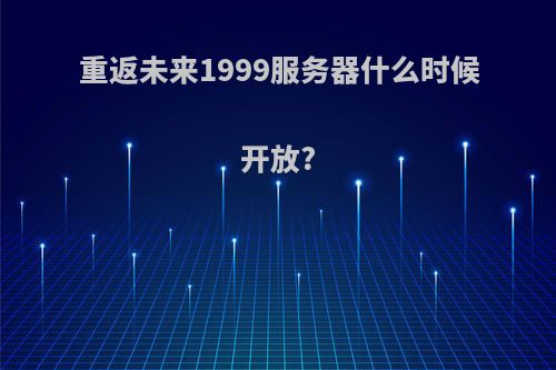 重返未来1999服务器什么时候开放?