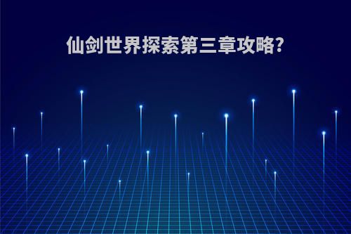 仙剑世界探索第三章攻略?