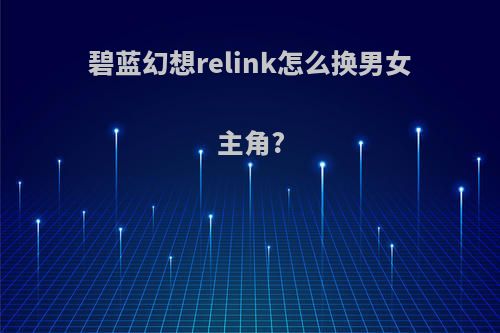 碧蓝幻想relink怎么换男女主角?