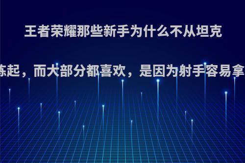 王者荣耀那些新手为什么不从坦克开始练起，而大部分都喜欢，是因为射手容易拿人头?