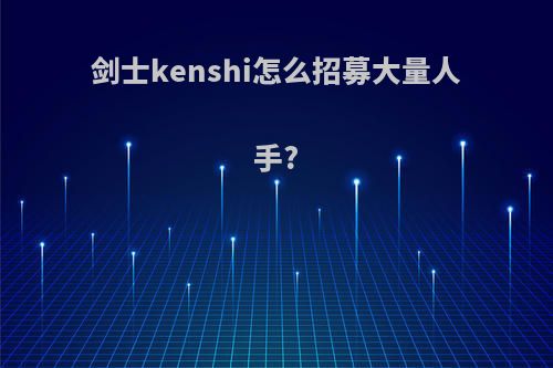 剑士kenshi怎么招募大量人手?