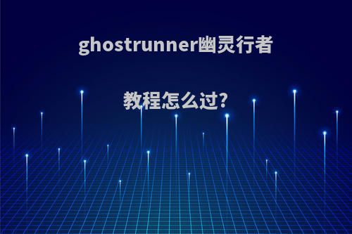 ghostrunner幽灵行者教程怎么过?