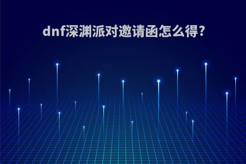 dnf深渊派对邀请函怎么得?