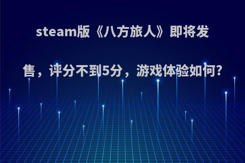 steam版《八方旅人》即将发售，评分不到5分，游戏体验如何?