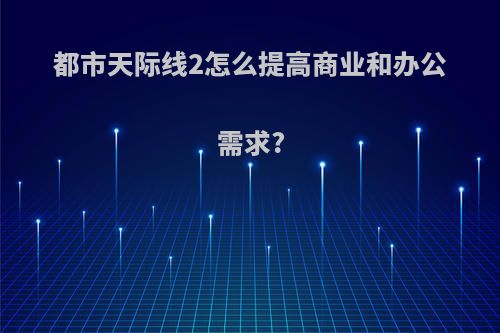 都市天际线2怎么提高商业和办公需求?