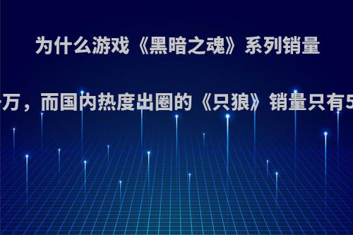 为什么游戏《黑暗之魂》系列销量破三千万，而国内热度出圈的《只狼》销量只有500万?