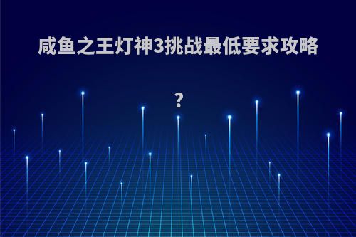 咸鱼之王灯神3挑战最低要求攻略?