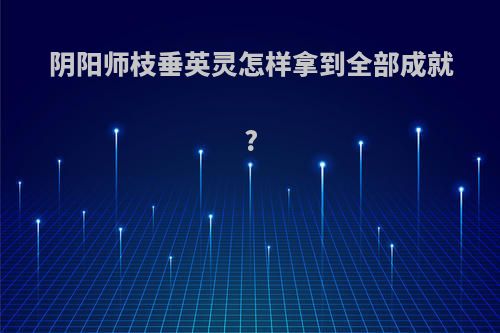 阴阳师枝垂英灵怎样拿到全部成就?