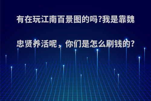 有在玩江南百景图的吗?我是靠魏忠贤养活呢，你们是怎么刷钱的?