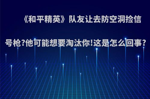 《和平精英》队友让去防空洞捡信号枪?他可能想要淘汰你!这是怎么回事?