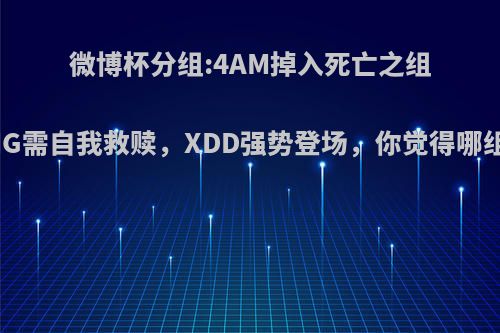 微博杯分组:4AM掉入死亡之组，SMG需自我救赎，XDD强势登场，你觉得哪组最强?