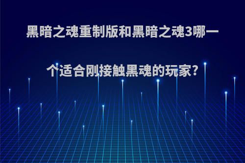 黑暗之魂重制版和黑暗之魂3哪一个适合刚接触黑魂的玩家?