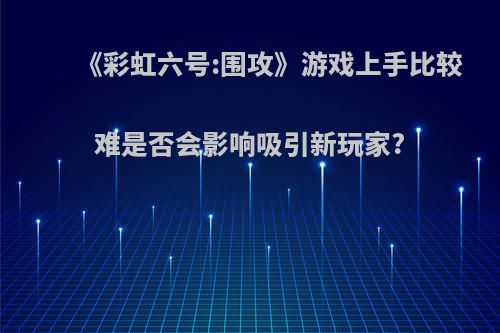 《彩虹六号:围攻》游戏上手比较难是否会影响吸引新玩家?