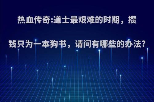 热血传奇:道士最艰难的时期，攒钱只为一本狗书，请问有哪些的办法?