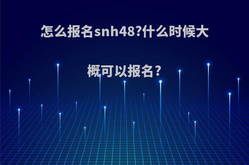 怎么报名snh48?什么时候大概可以报名?