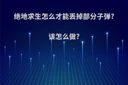 绝地求生怎么才能丢掉部分子弹?该怎么做?