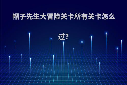 帽子先生大冒险关卡所有关卡怎么过?