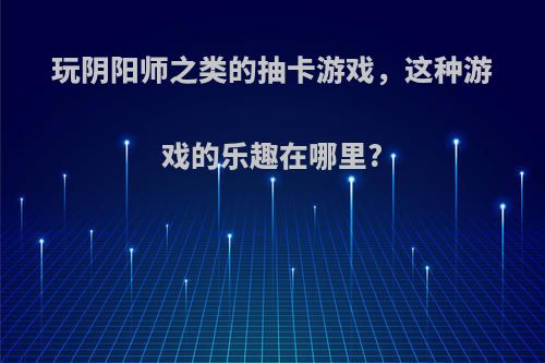 玩阴阳师之类的抽卡游戏，这种游戏的乐趣在哪里?