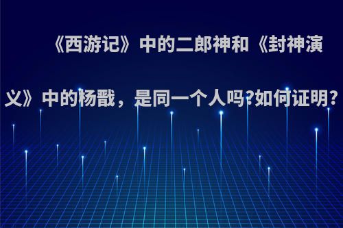 《西游记》中的二郎神和《封神演义》中的杨戬，是同一个人吗?如何证明?