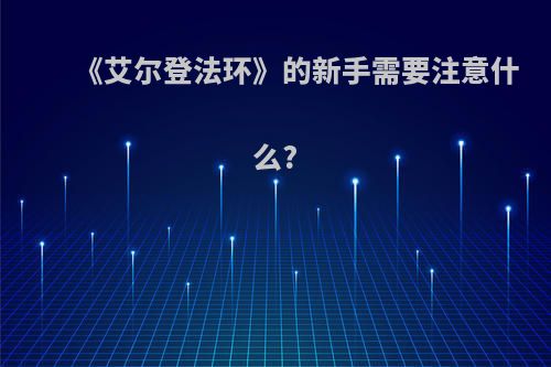 《艾尔登法环》的新手需要注意什么?