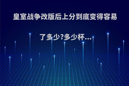 皇室战争改版后上分到底变得容易了多少?多少杯...