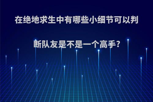 在绝地求生中有哪些小细节可以判断队友是不是一个高手?