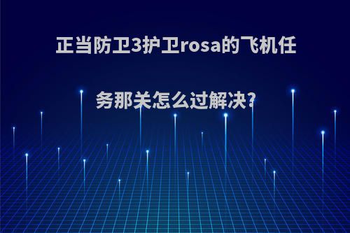 正当防卫3护卫rosa的飞机任务那关怎么过解决?