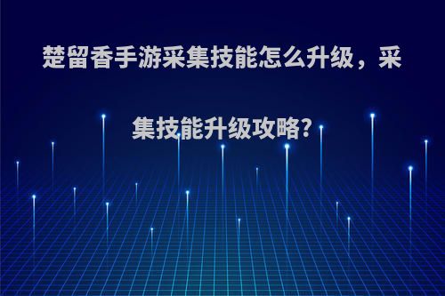 楚留香手游采集技能怎么升级，采集技能升级攻略?