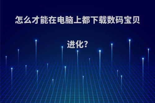 怎么才能在电脑上都下载数码宝贝进化?