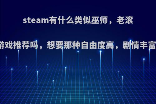 steam有什么类似巫师，老滚5，辐射4的游戏推荐吗，想要那种自由度高，剧情丰富，RPG大作?