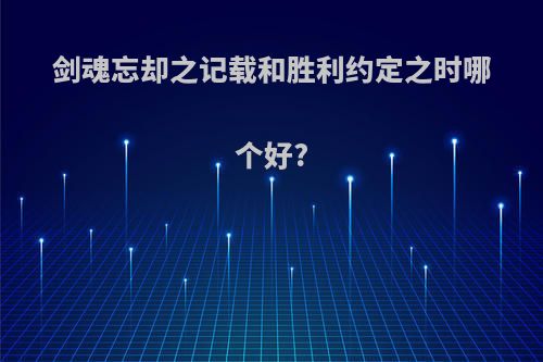 剑魂忘却之记载和胜利约定之时哪个好?