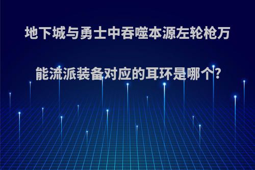 地下城与勇士中吞噬本源左轮枪万能流派装备对应的耳环是哪个?