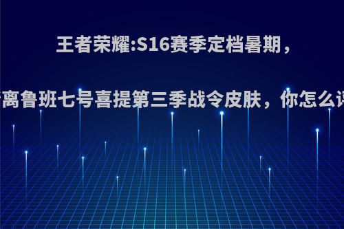 王者荣耀:S16赛季定档暑期，高渐离鲁班七号喜提第三季战令皮肤，你怎么评价?