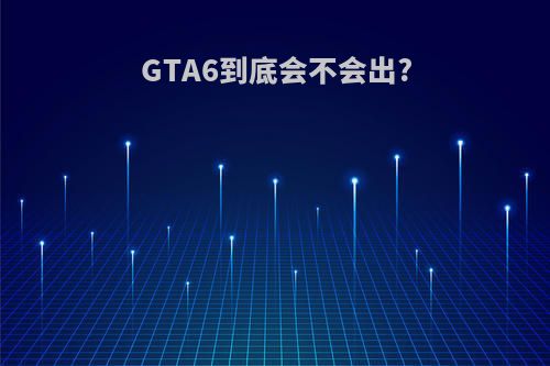 GTA6到底会不会出?