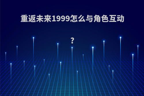 重返未来1999怎么与角色互动?