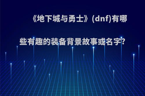 《地下城与勇士》(dnf)有哪些有趣的装备背景故事或名字?