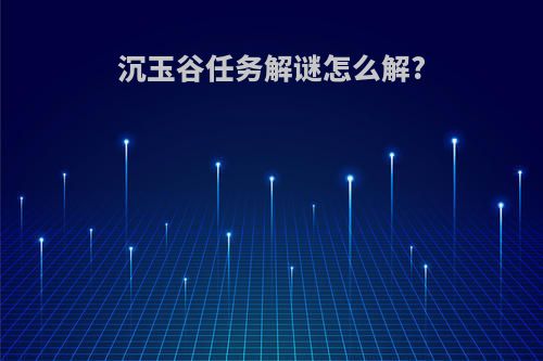 沉玉谷任务解谜怎么解?