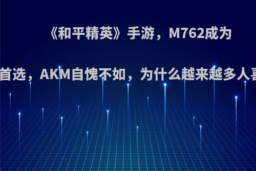 《和平精英》手游，M762成为近战的首选，AKM自愧不如，为什么越来越多人喜欢它?