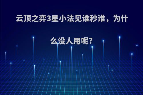 云顶之弈3星小法见谁秒谁，为什么没人用呢?