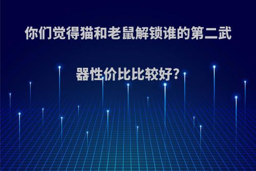 你们觉得猫和老鼠解锁谁的第二武器性价比比较好?