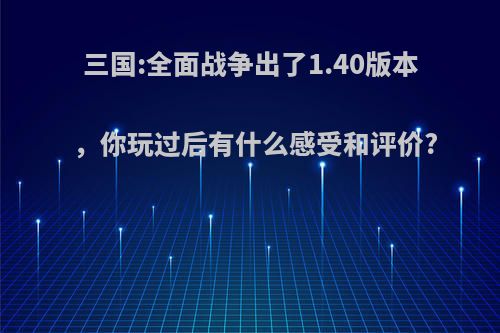 三国:全面战争出了1.40版本，你玩过后有什么感受和评价?