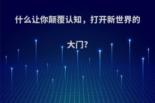 什么让你颠覆认知，打开新世界的大门?